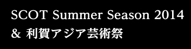 SCOT Summer Season 2014 & 利賀アジア芸術祭
